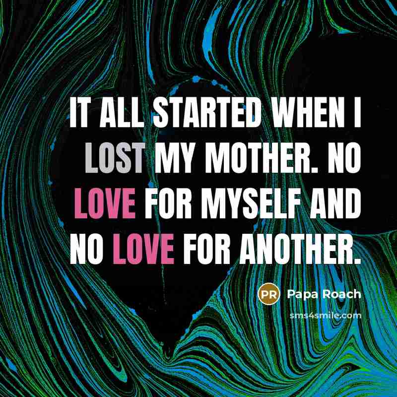 “It all started when I lost my mother. No love for myself and no love for another.” quote by Papa Roach