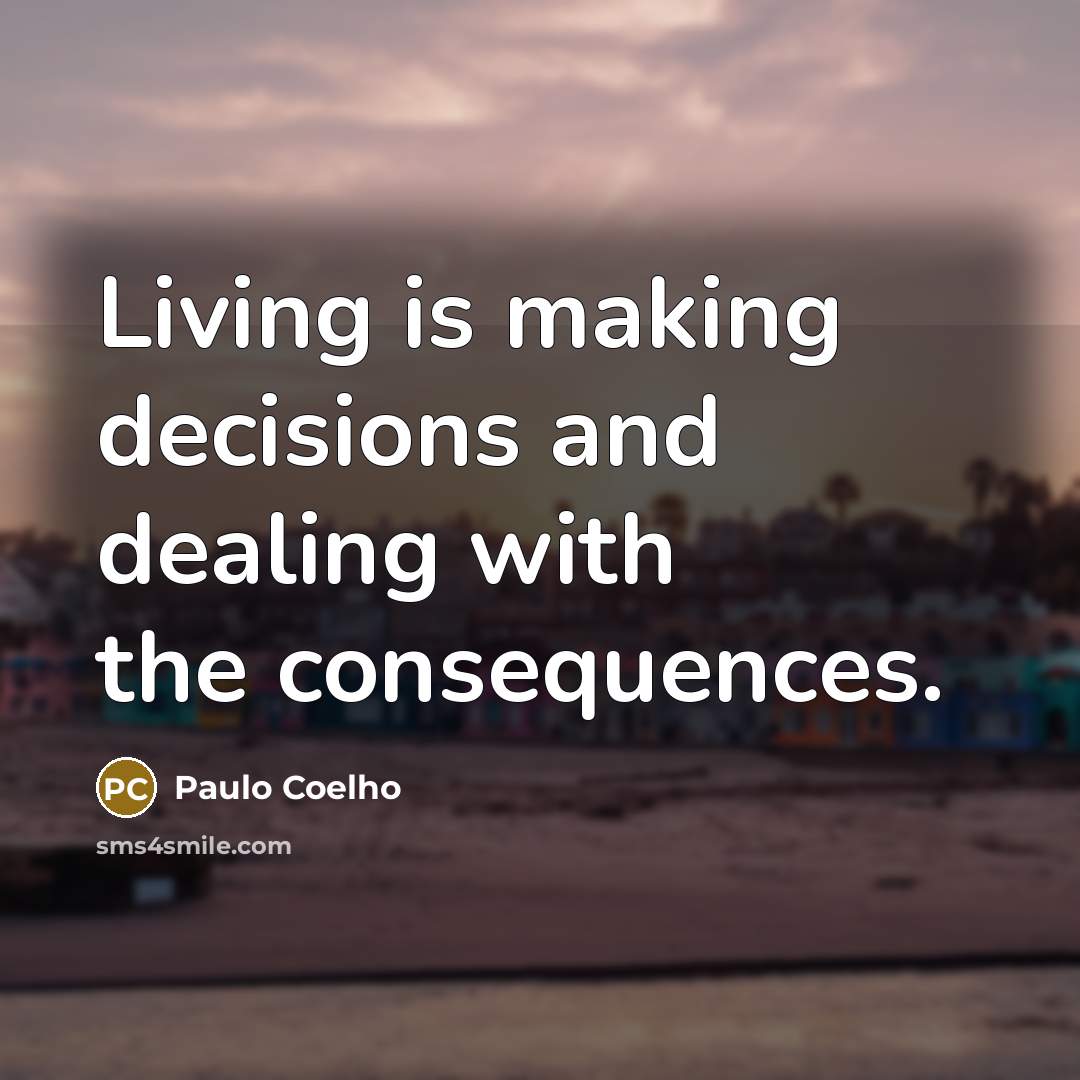 “Living is making decisions and dealing with the consequences.” quote by Paulo Coelho