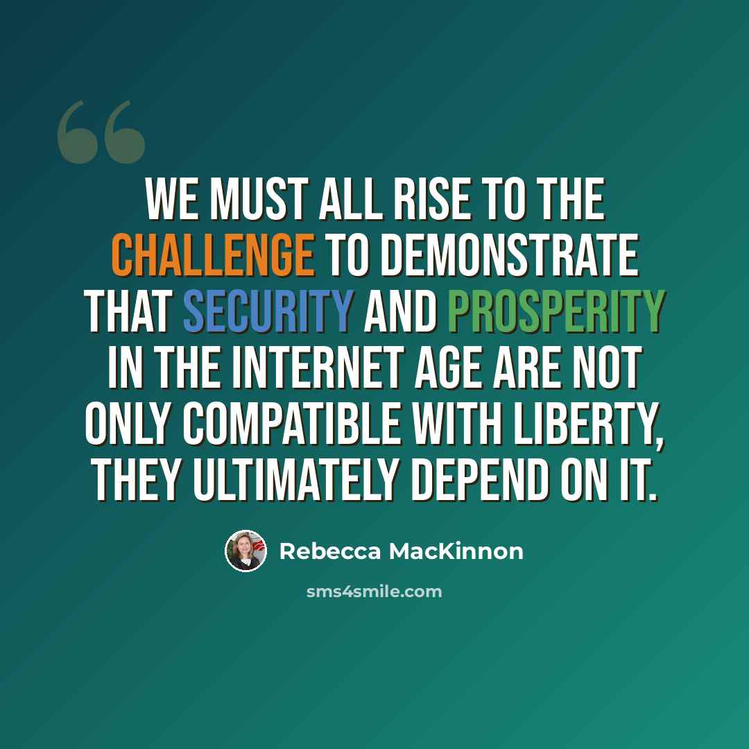 “We must all rise to the challenge to demonstrate that security and prosperity in the Internet age are not only compatible with liberty, they ultimately depend on it.” quote by Rebecca MacKinnon