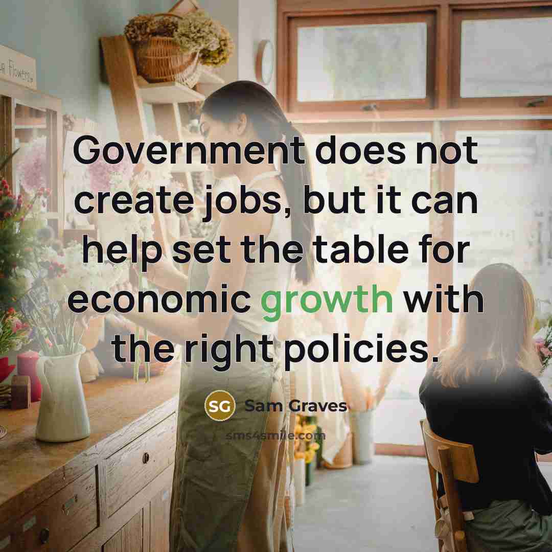“Government does not create jobs, but it can help set the table for economic growth with the right policies.” quote by Sam Graves