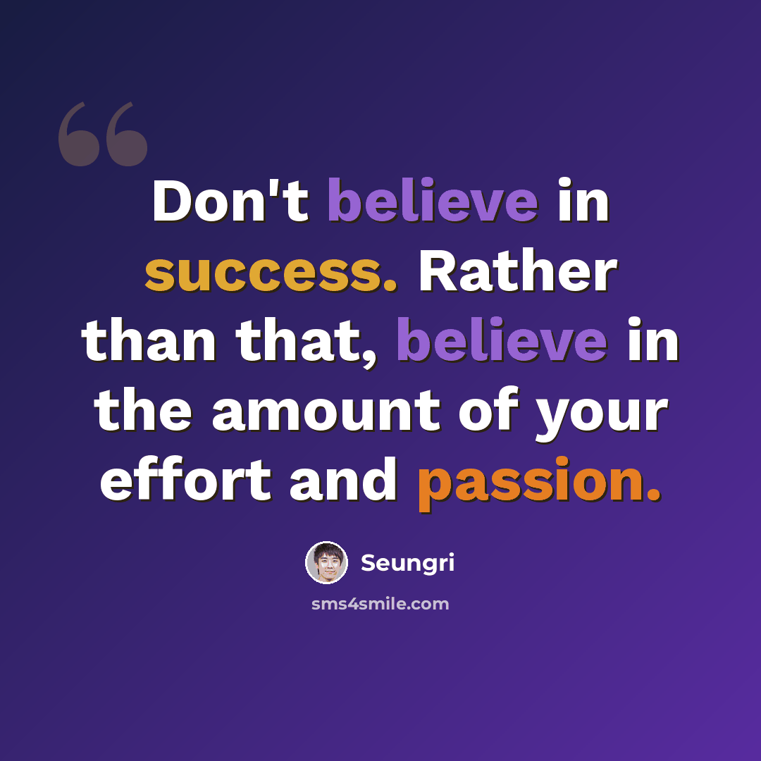“Don't believe in success. Rather than that, believe in the amount of your effort and passion.” quote by Seungri