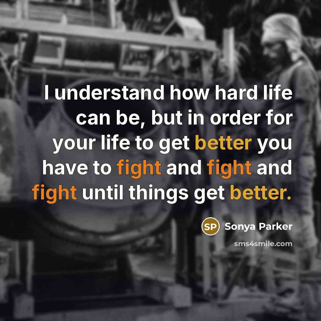 “I understand how hard life can be, but in order for your life to get better you have to fight and fight and fight until things get better.” quote by Sonya Parker