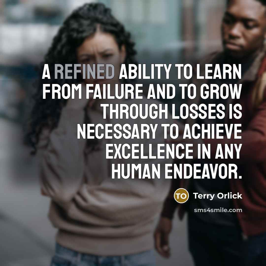 “A refined ability to learn from failure and to grow through losses is necessary to achieve excellence in any human endeavor.” quote by Terry Orlick