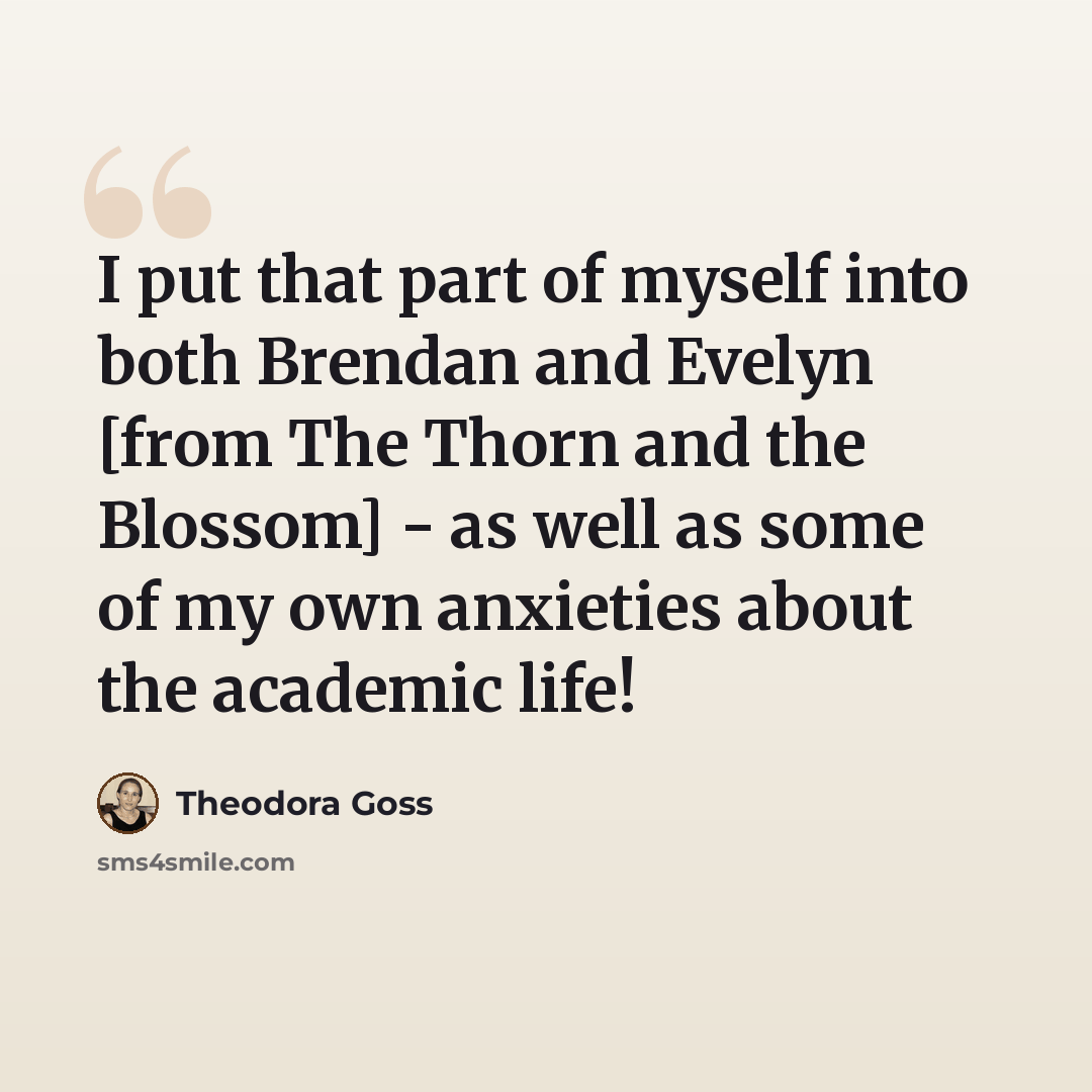 “I put that part of myself into both Brendan and Evelyn [from The Thorn and the Blossom] - as well as some of my own anxieties about the academic life!” quote by Theodora Goss
