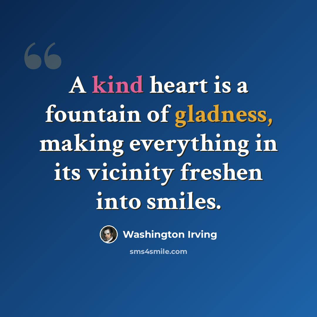 “A kind heart is a fountain of gladness, making everything in its vicinity freshen into smiles.” quote by Washington Irving