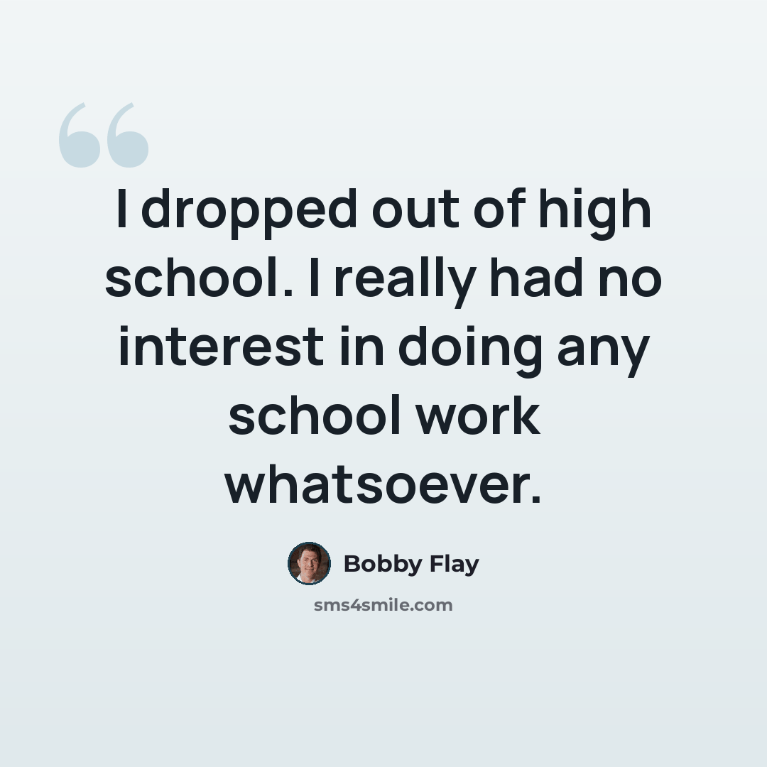 “I dropped out of high school. I really had no interest in doing any school work whatsoever.” quote by Bobby Flay
