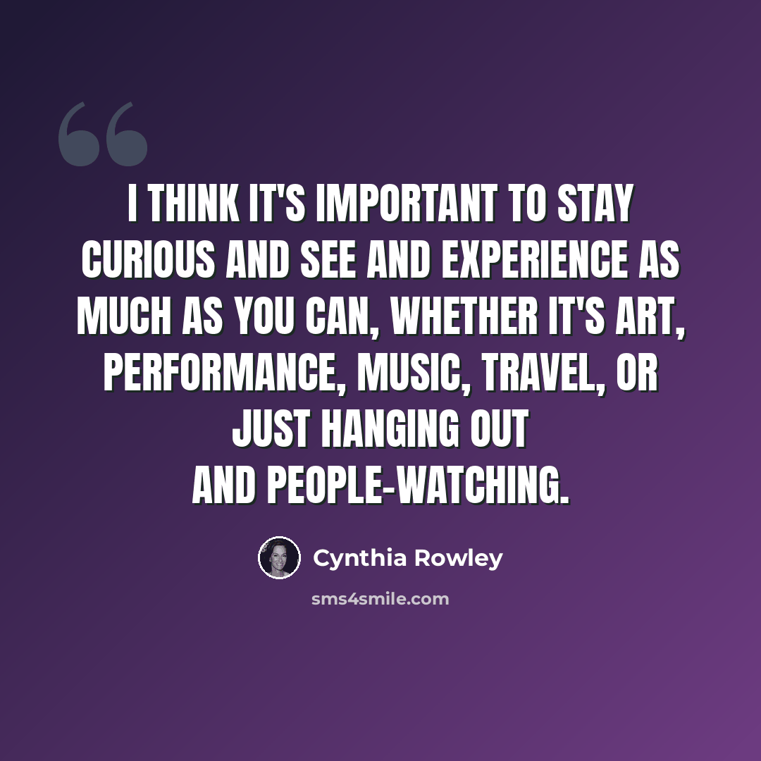 “I think it's important to stay curious and see and experience as much as you can, whether it's art, performance, music, travel, or just hanging out and people-watching.” quote by Cynthia Rowley