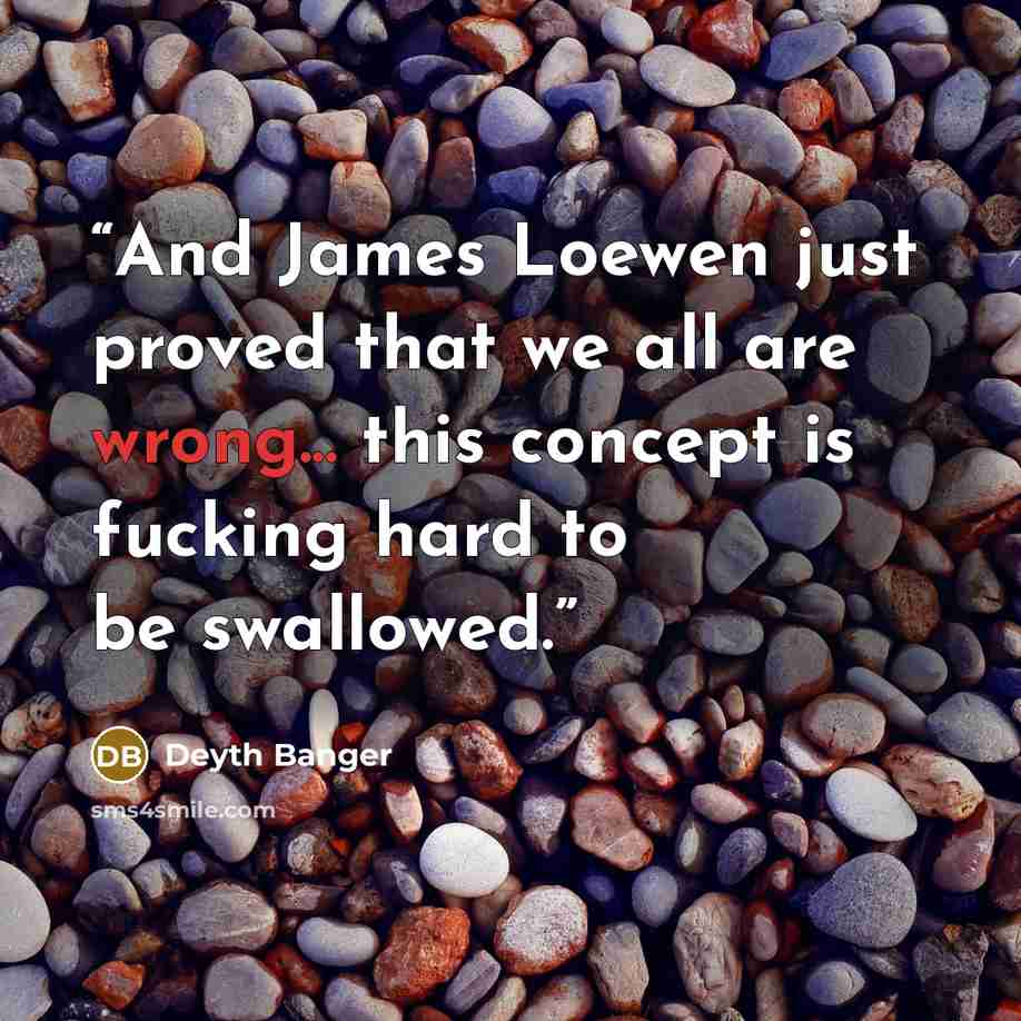 “And James Loewen just proved that we all are wrong... this concept is fucking hard to be swallowed.” quote by Deyth Banger