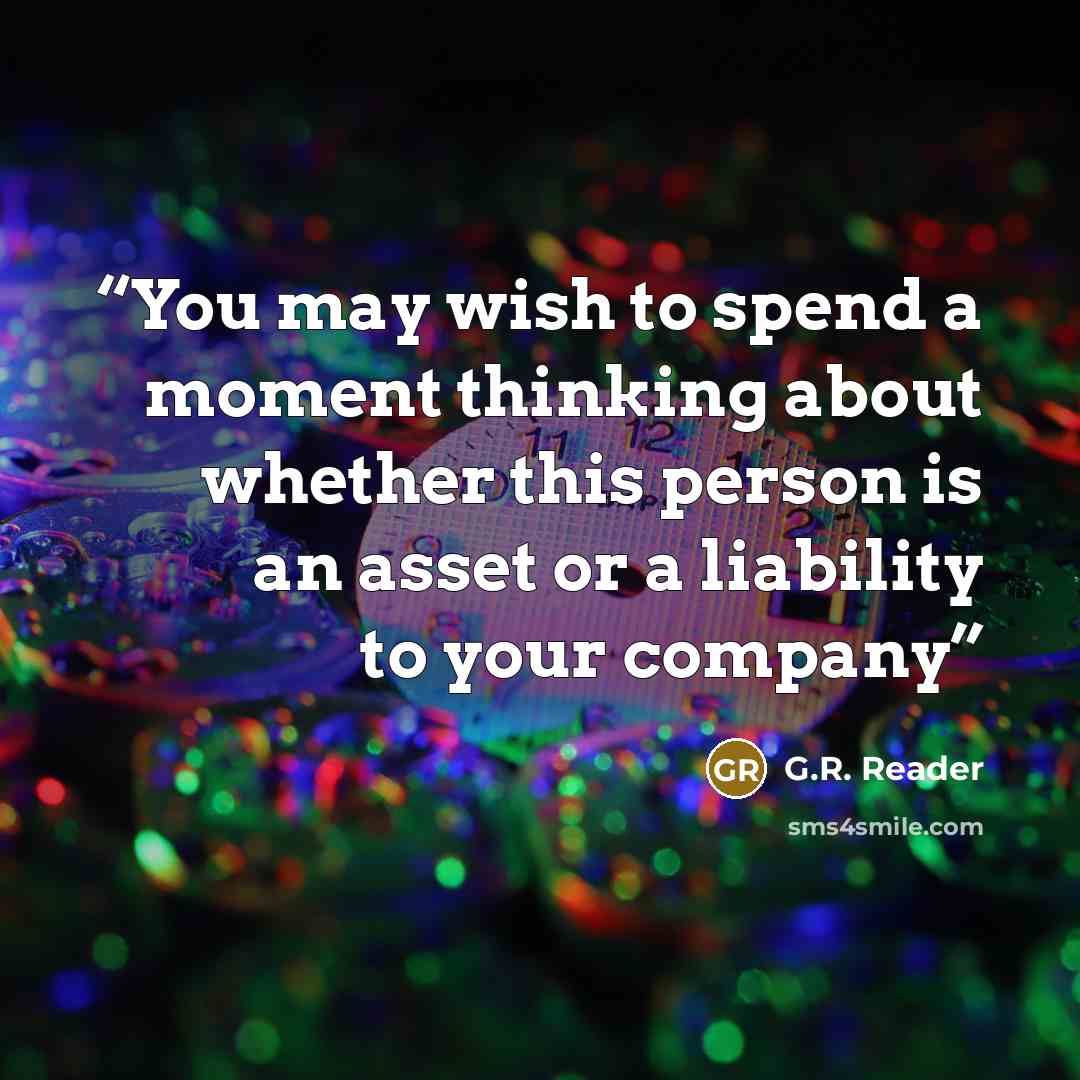 “You may wish to spend a moment thinking about whether this person is an asset or a liability to your company” quote by G.R. Reader