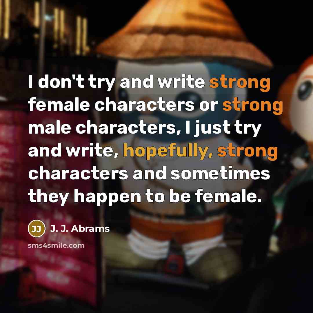 “I don't try and write strong female characters or strong male characters, I just try and write, hopefully, strong characters and sometimes they happen to be female.” quote by J. J. Abrams