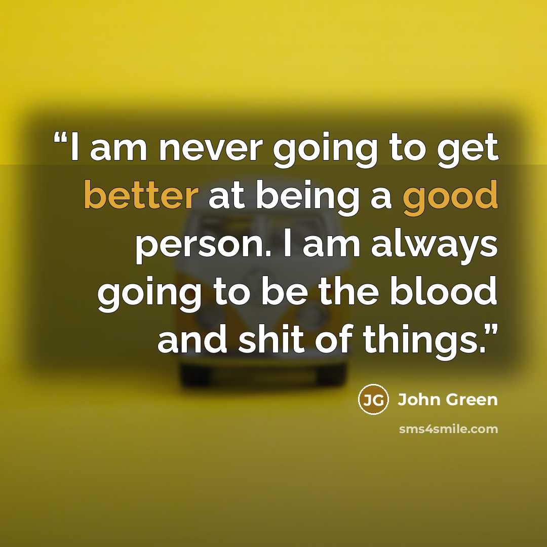 “I am never going to get better at being a good person. I am always going to be the blood and shit of things.” quote by John Green