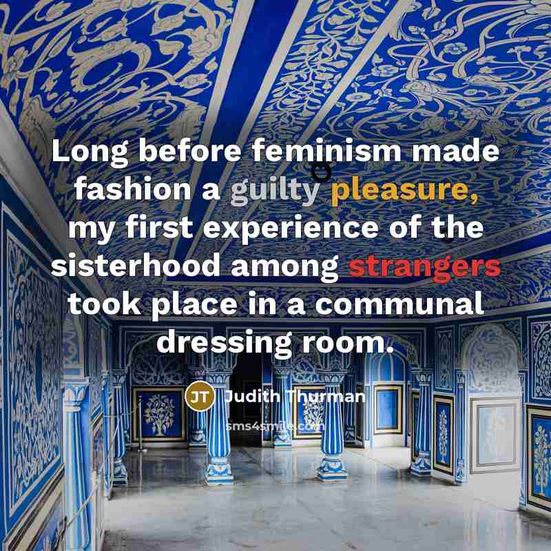 “Long before feminism made fashion a guilty pleasure, my first experience of the sisterhood among strangers took place in a communal dressing room.” quote by Judith Thurman