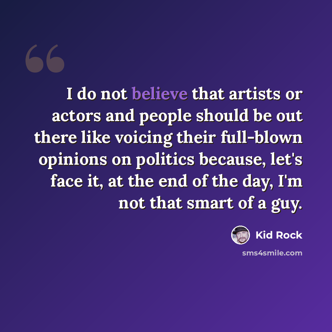 “I do not believe that artists or actors and people should be out there like voicing their full-blown opinions on politics because, let's face it, at the end of the day, I'm not that smart of a guy.” quote by Kid Rock