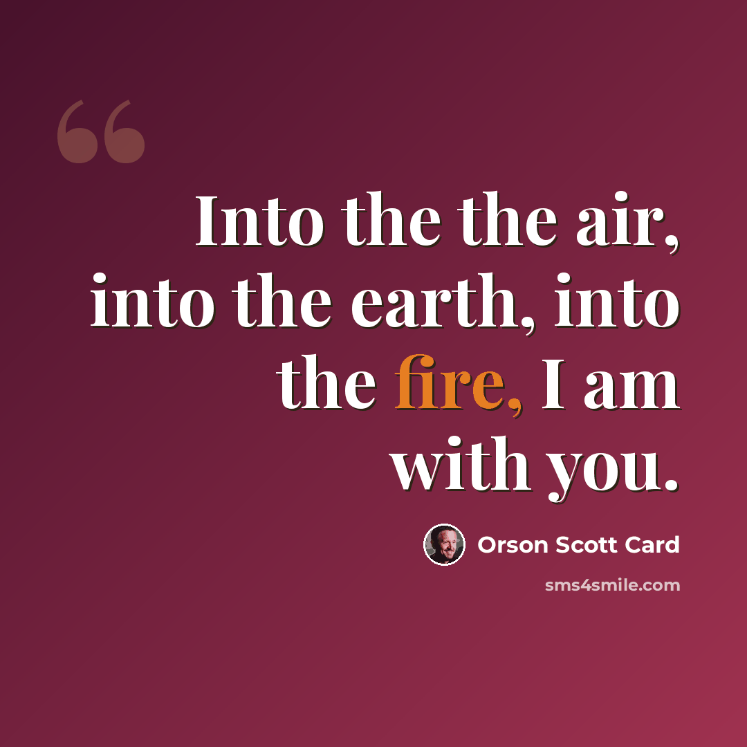 “Into the the air, into the earth, into the fire, I am with you.” quote by Orson Scott Card