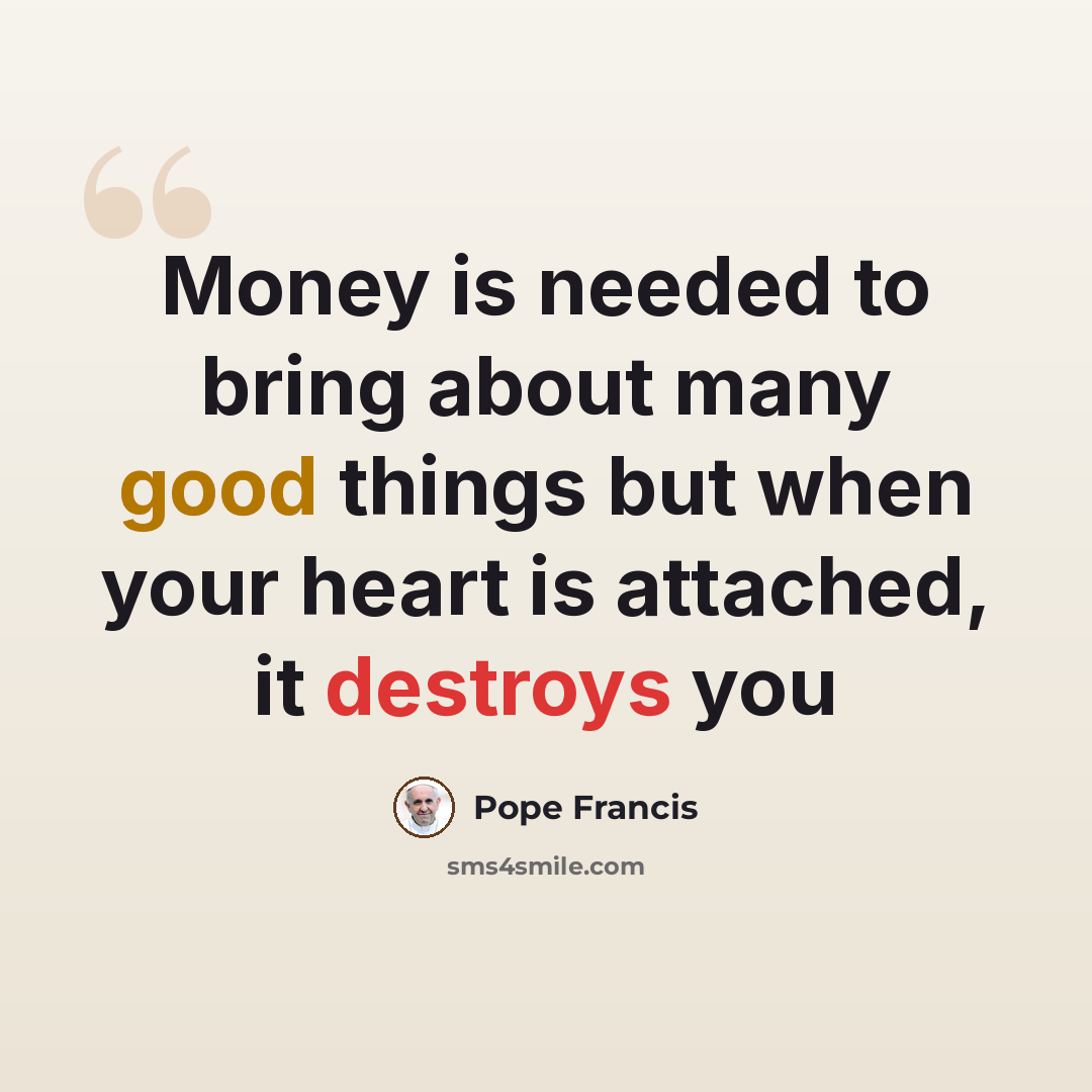 “Money is needed to bring about many good things but when your heart is attached, it destroys you” quote by Pope Francis