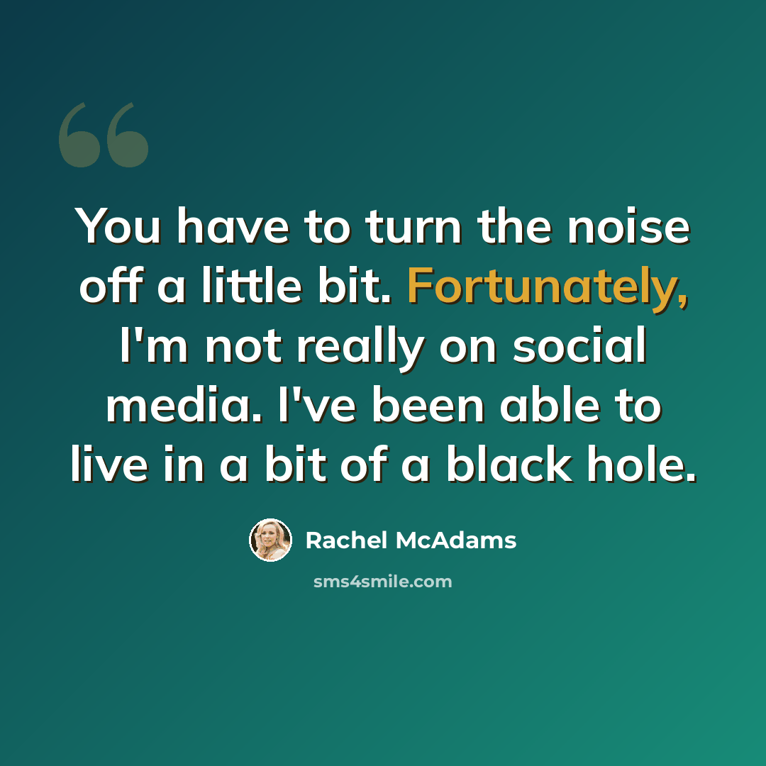 “You have to turn the noise off a little bit. Fortunately, I'm not really on social media. I've been able to live in a bit of a black hole.” quote by Rachel McAdams