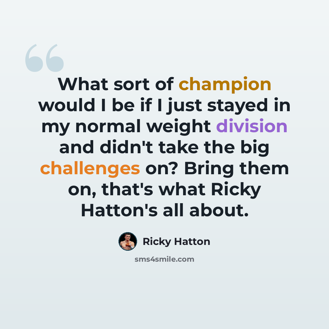 “What sort of champion would I be if I just stayed in my normal weight division and didn't take the big challenges on? Bring them on, that's what Ricky Hatton's all about.” quote by Ricky Hatton