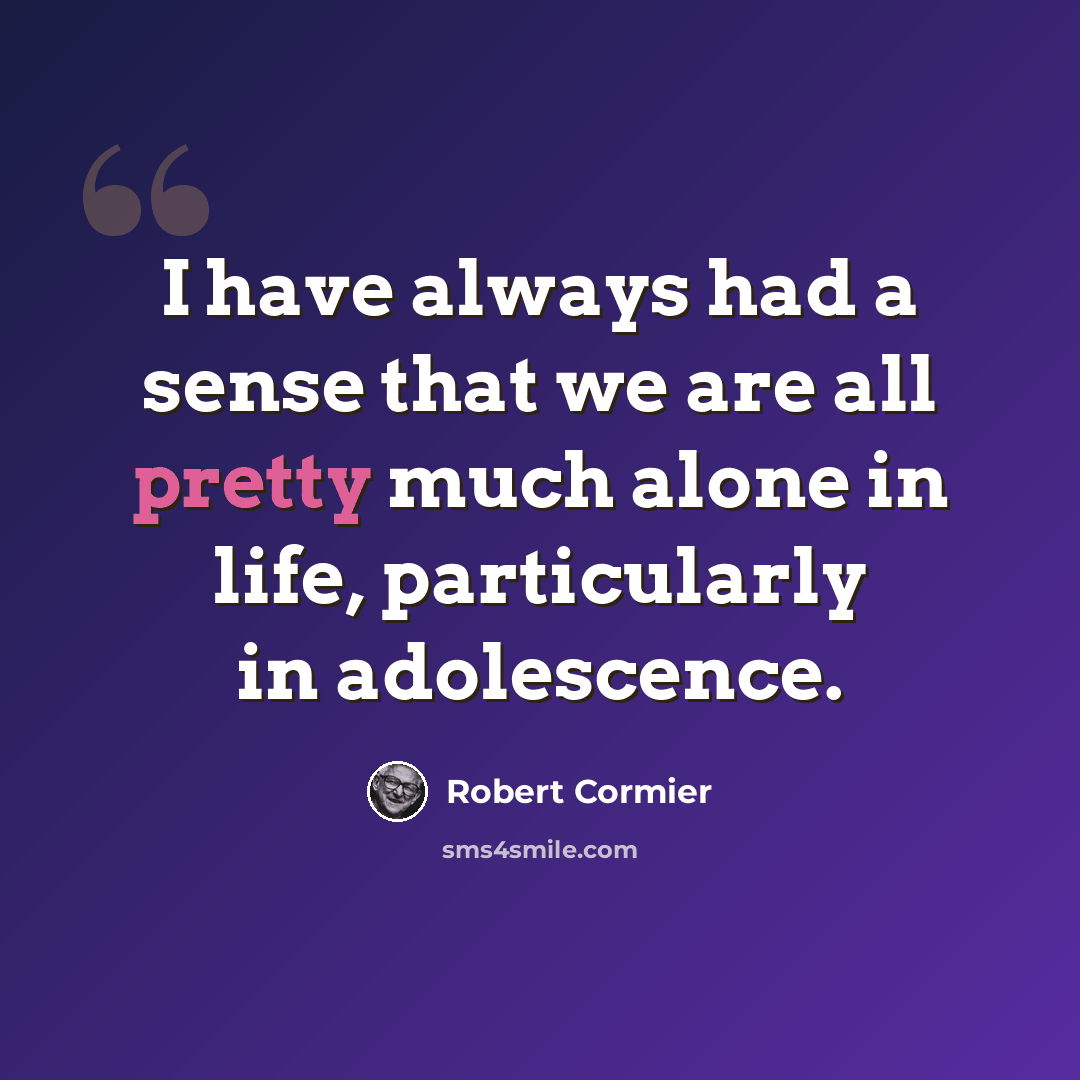 “I have always had a sense that we are all pretty much alone in life, particularly in adolescence.” quote by Robert Cormier