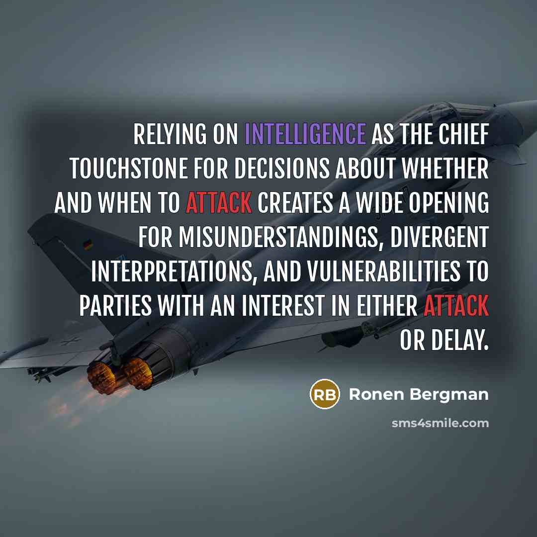 “Relying on intelligence as the chief touchstone for decisions about whether and when to attack creates a wide opening for misunderstandings, divergent interpretations, and vulnerabilities to parties with an interest in either attack or delay.” quote by Ronen Bergman