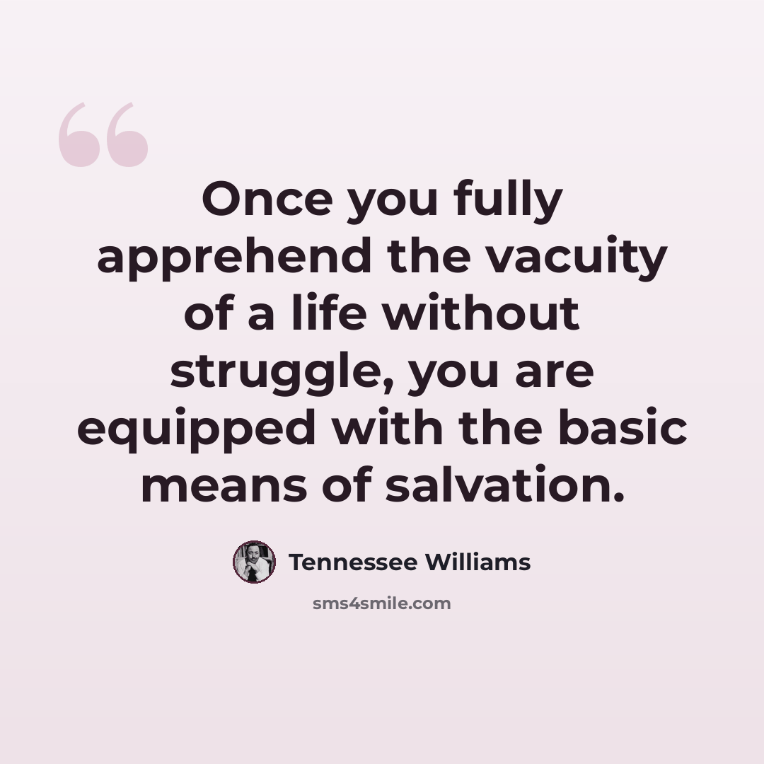 “Once you fully apprehend the vacuity of a life without struggle, you are equipped with the basic means of salvation.” quote by Tennessee Williams