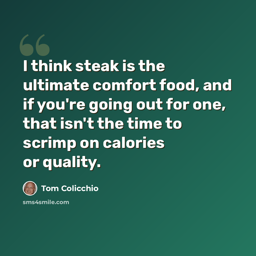 “I think steak is the ultimate comfort food, and if you're going out for one, that isn't the time to scrimp on calories or quality.” quote by Tom Colicchio