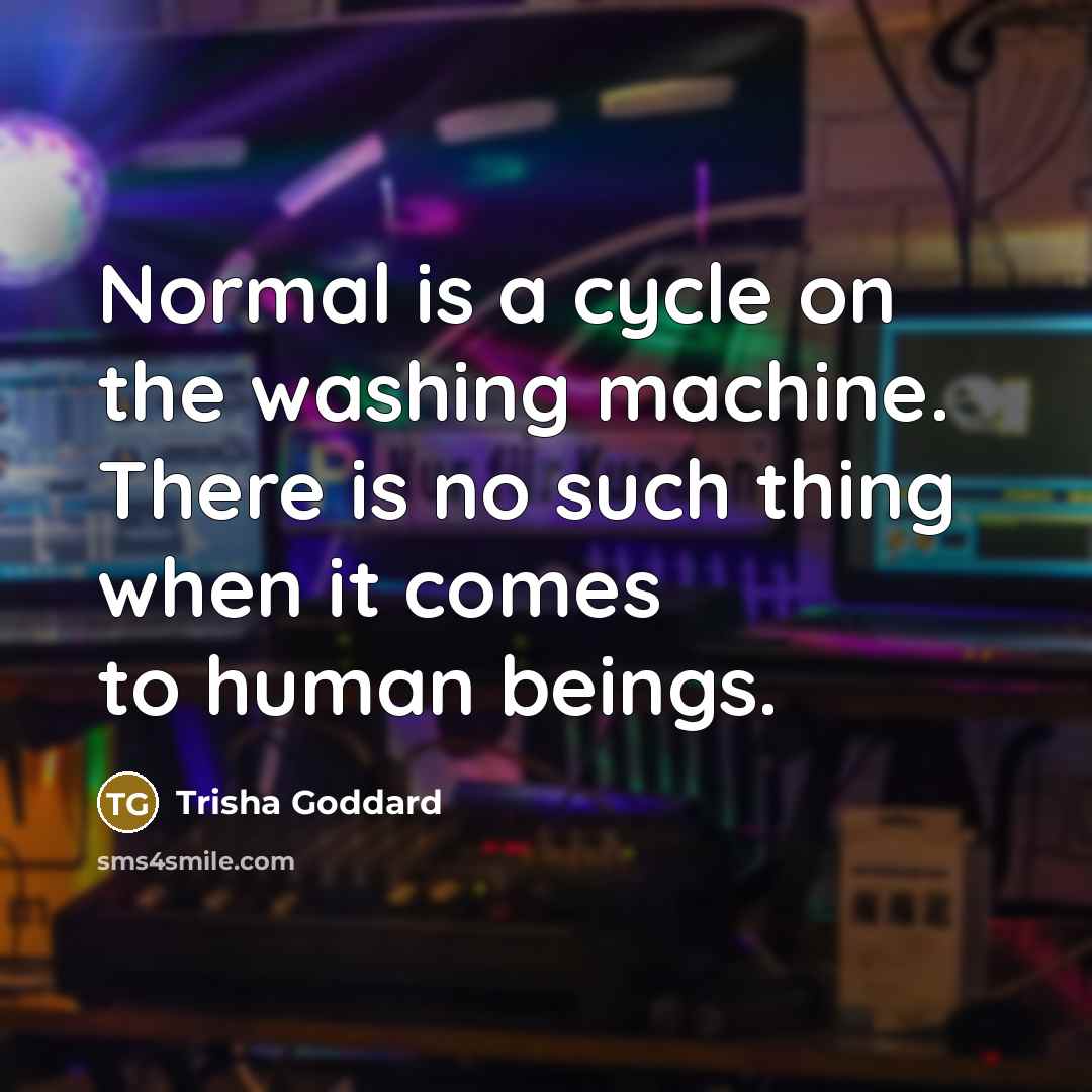 “Normal is a cycle on the washing machine. There is no such thing when it comes to human beings.” quote by Trisha Goddard