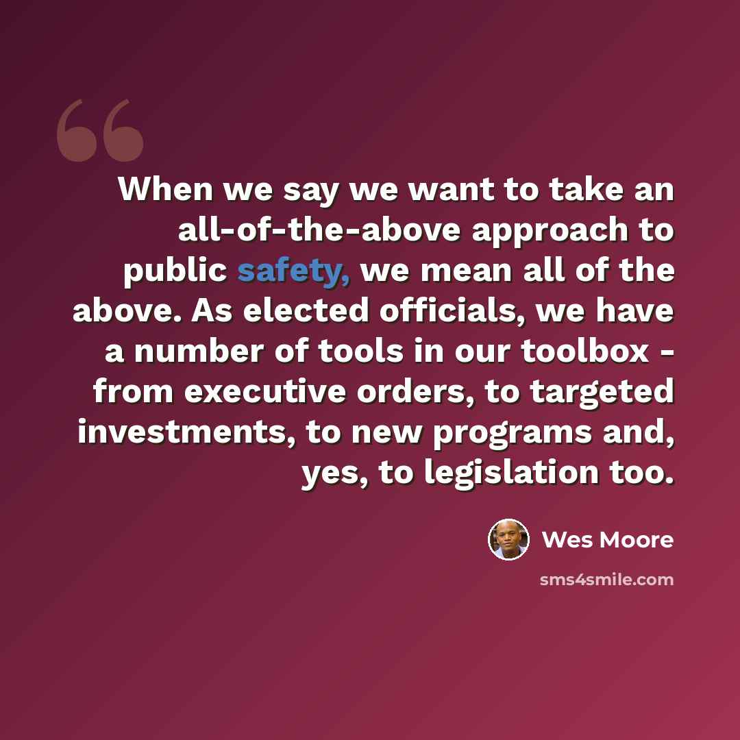 “When we say we want to take an all-of-the-above approach to public safety, we mean all of the above. As elected officials, we have a number of tools in our toolbox - from executive orders, to targeted investments, to new programs and, yes, to legislation too.” quote by Wes Moore