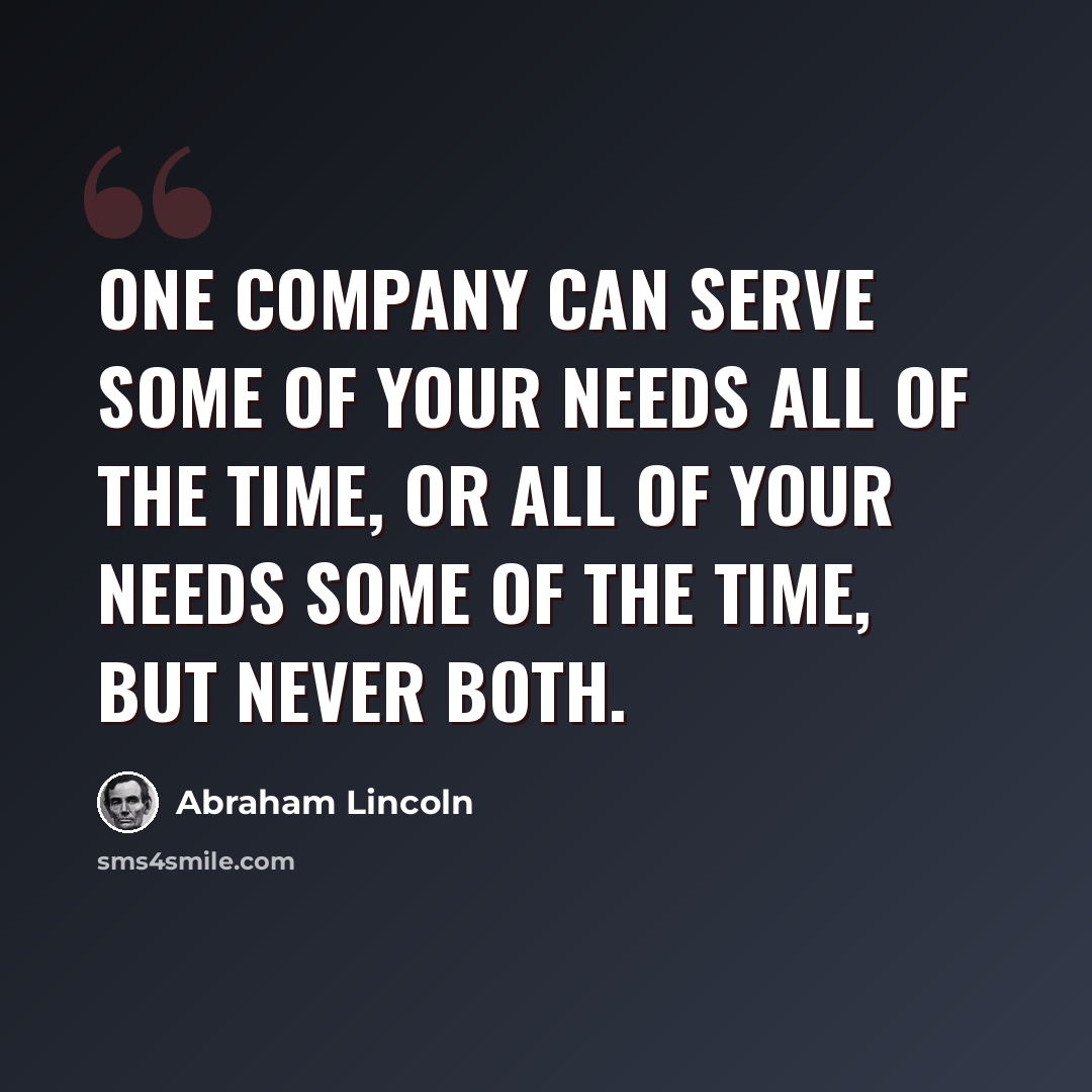 “One company can serve some of your needs all of the time, or all of your needs some of the time, but never both.” quote by Abraham Lincoln