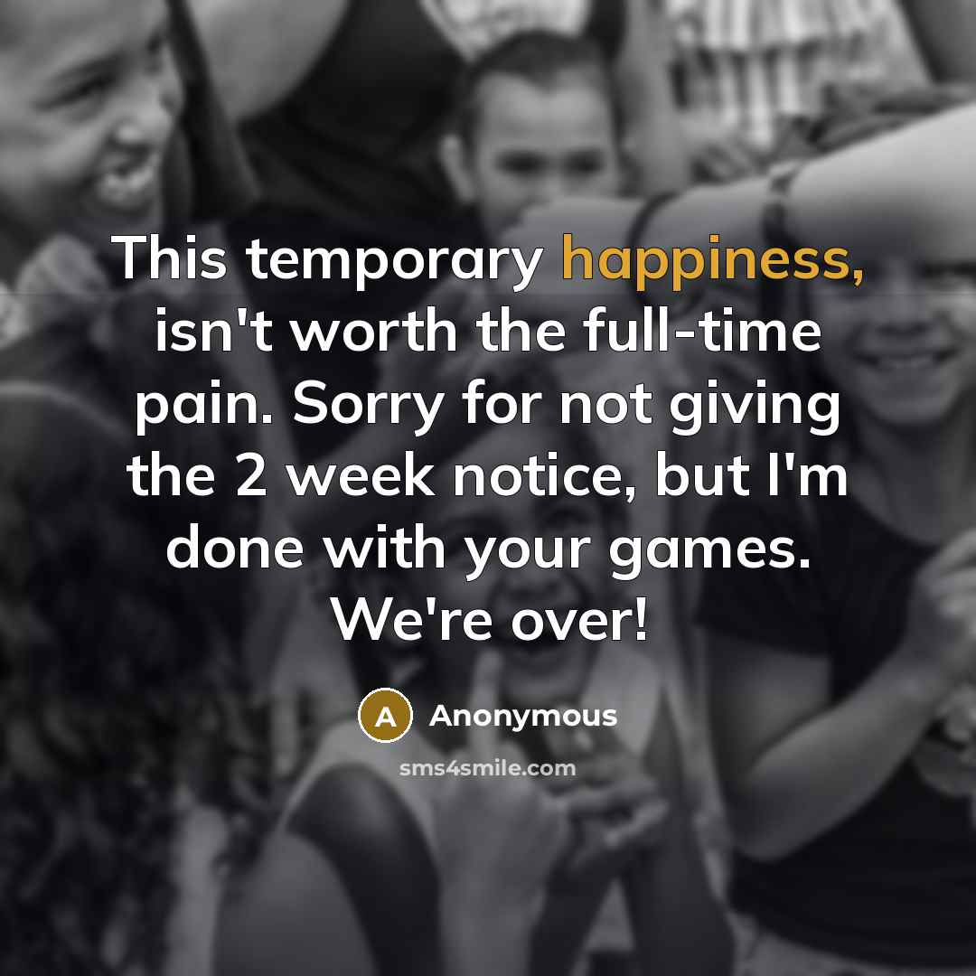 “This temporary happiness, isn't worth the full-time pain. Sorry for not giving the 2 week notice, but I'm done with your games. We're over!” quote by Anonymous