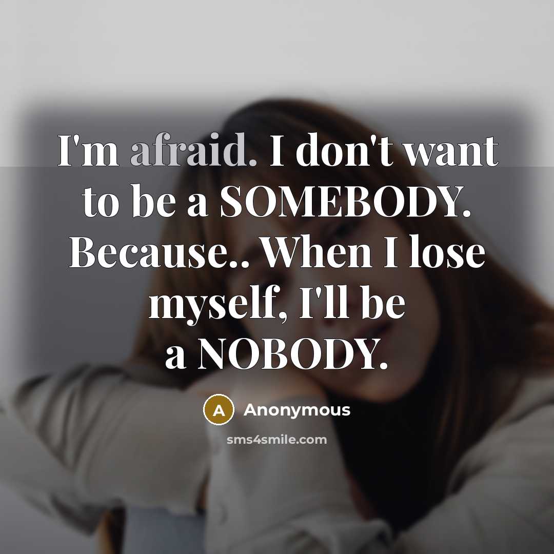 “I'm afraid. I don't want to be a SOMEBODY. Because.. When I lose myself, I'll be a NOBODY.” quote by Anonymous