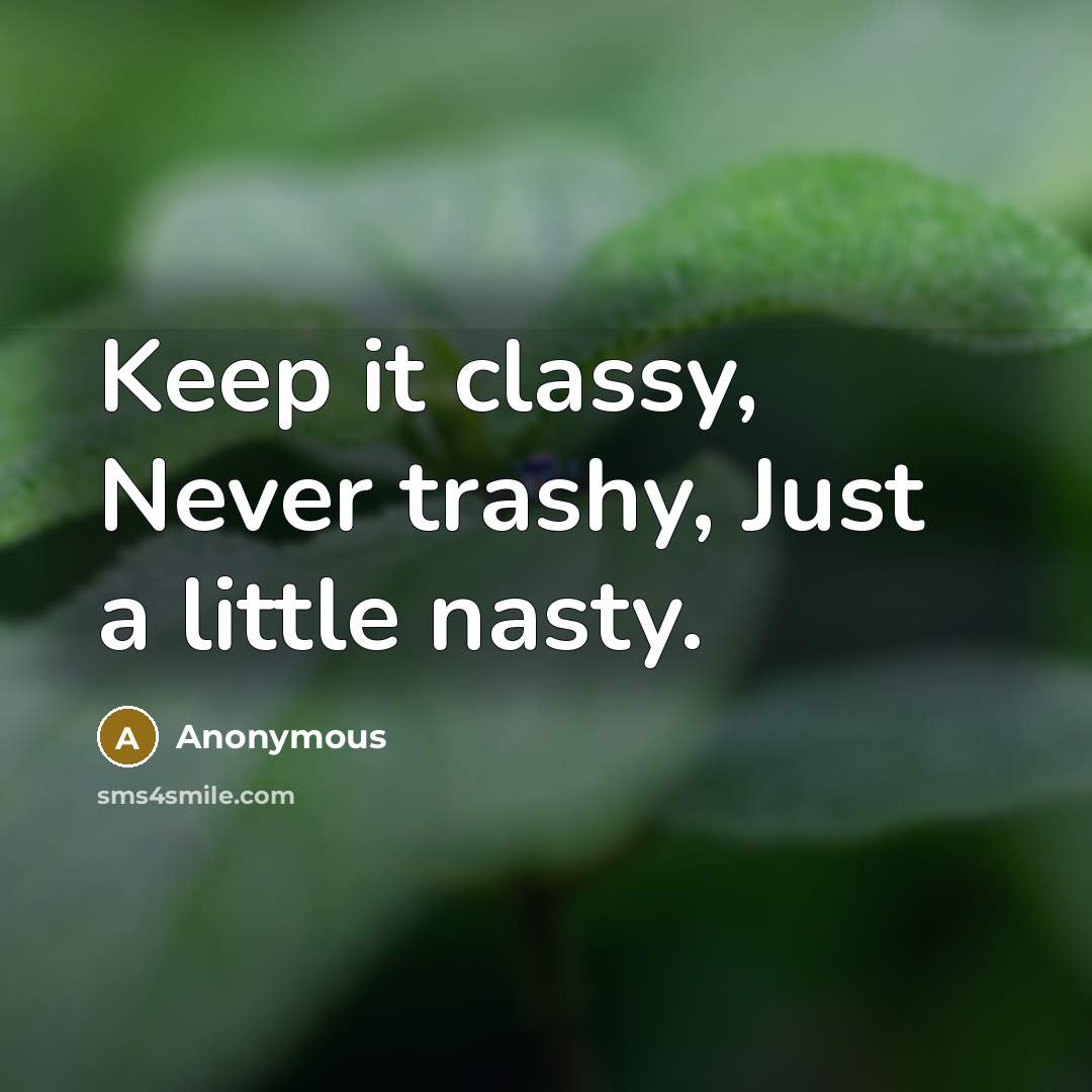 “Keep it classy, Never trashy, Just a little nasty.” quote by Anonymous