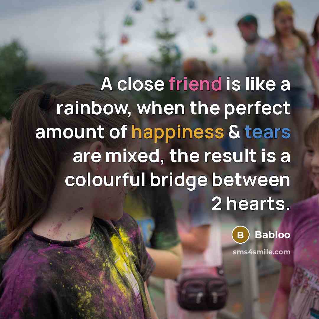 “A close friend is like a rainbow, when the perfect amount of happiness & tears are mixed, the result is a colourful bridge between 2 hearts.” quote by Babloo