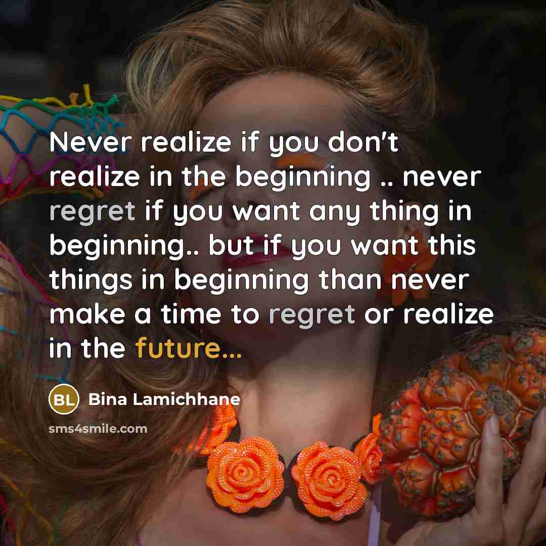“Never realize if you don't realize in the beginning .. never regret if you want any thing in beginning.. but if you want this things in beginning than never make a time to regret or realize in the future...” quote by Bina Lamichhane