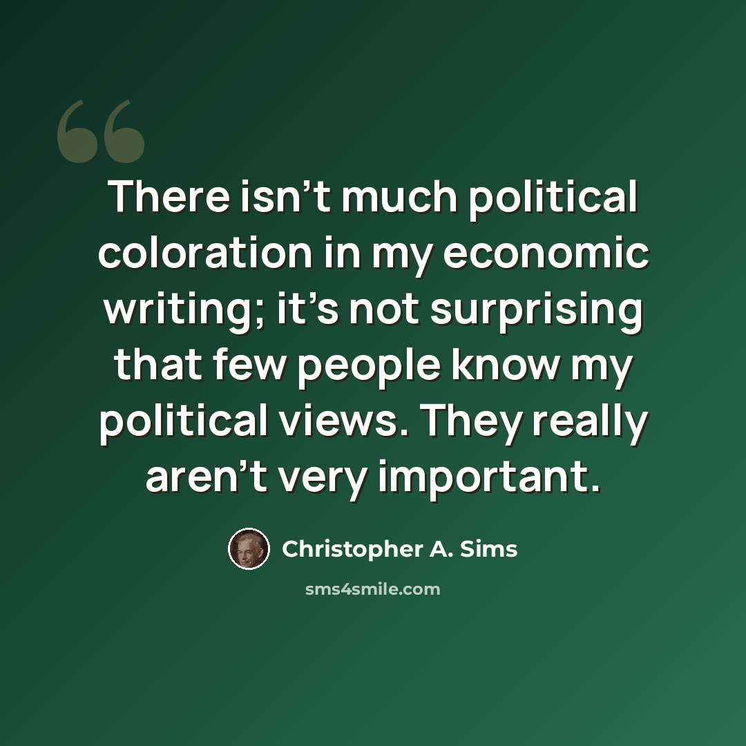 “There isn't much political coloration in my economic writing; it's not surprising that few people know my political views. They really aren't very important.” quote by Christopher A. Sims