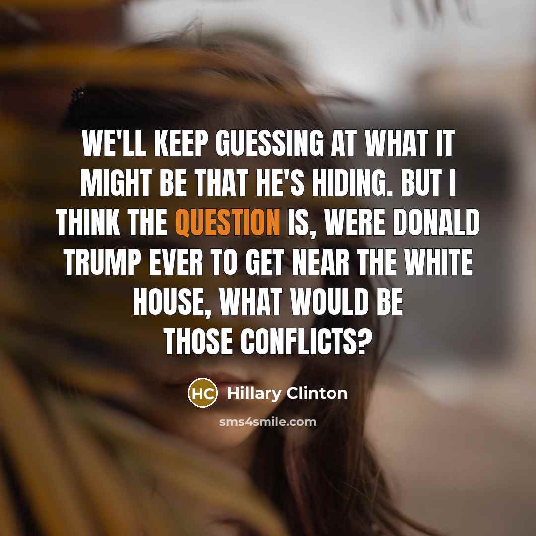 “We'll keep guessing at what it might be that he's hiding. But I think the question is, were Donald Trump ever to get near the White House, what would be those conflicts?” quote by Hillary Clinton