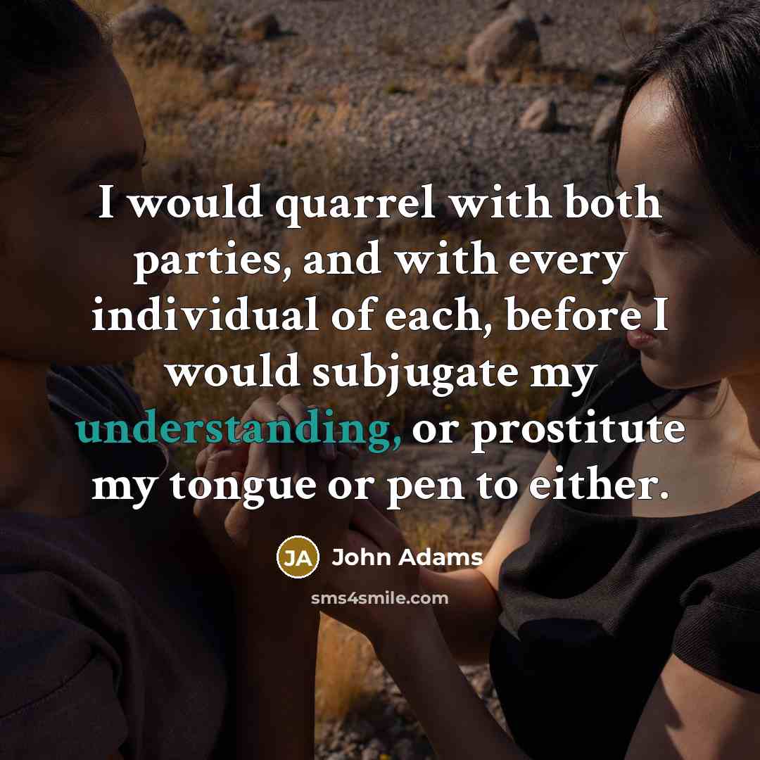 “I would quarrel with both parties, and with every individual of each, before I would subjugate my understanding, or prostitute my tongue or pen to either.” quote by John Adams