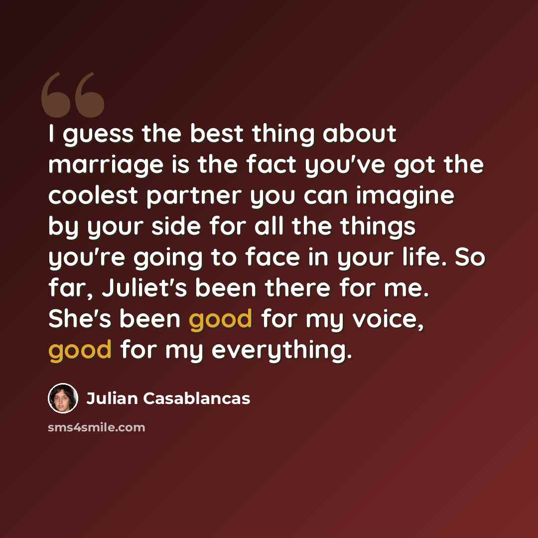 “I guess the best thing about marriage is the fact you've got the coolest partner you can imagine by your side for all the things you're going to face in your life. So far, Juliet's been there for me. She's been good for my voice, good for my everything.” quote by Julian Casablancas