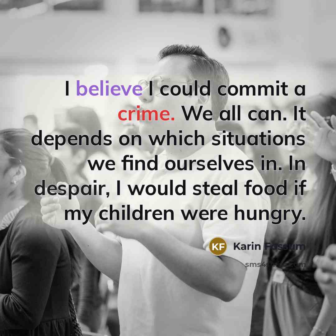 “I believe I could commit a crime. We all can. It depends on which situations we find ourselves in. In despair, I would steal food if my children were hungry.” quote by Karin Fossum