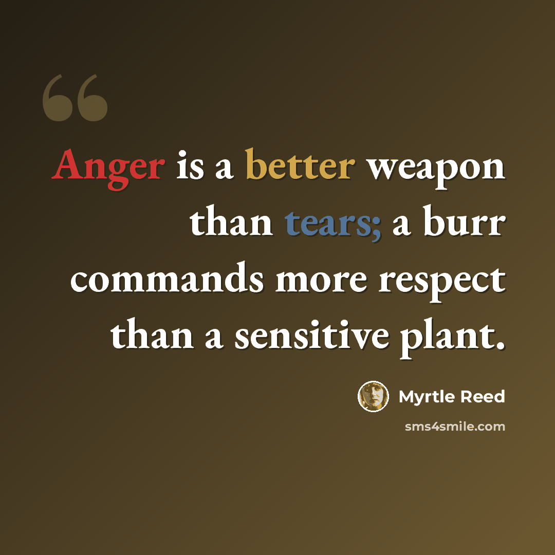 “Anger is a better weapon than tears; a burr commands more respect than a sensitive plant.” quote by Myrtle Reed