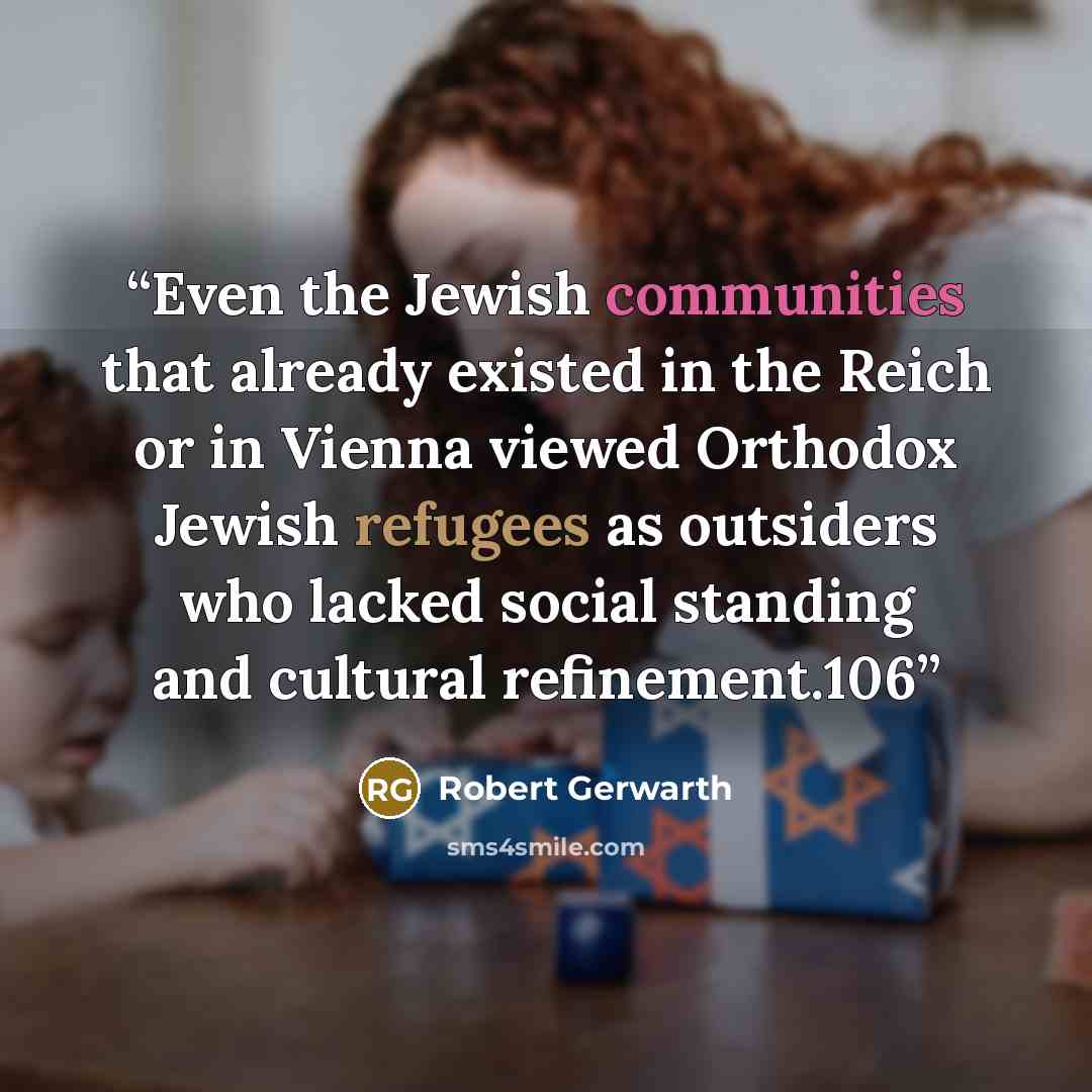 “Even the Jewish communities that already existed in the Reich or in Vienna viewed Orthodox Jewish refugees as outsiders who lacked social standing and cultural refinement.106” quote by Robert Gerwarth