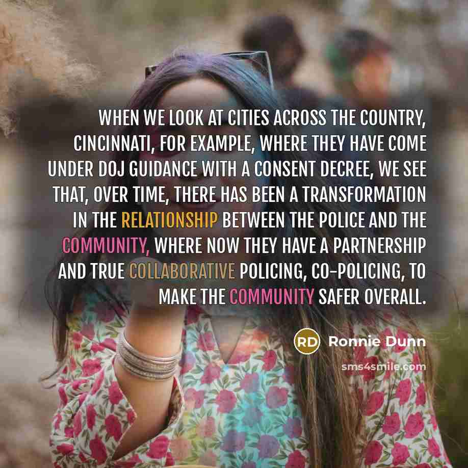 “When we look at cities across the country, Cincinnati, for example, where they have come under DOJ guidance with a consent decree, we see that, over time, there has been a transformation in the relationship between the police and the community, where now they have a partnership and true…” quote by Ronnie Dunn