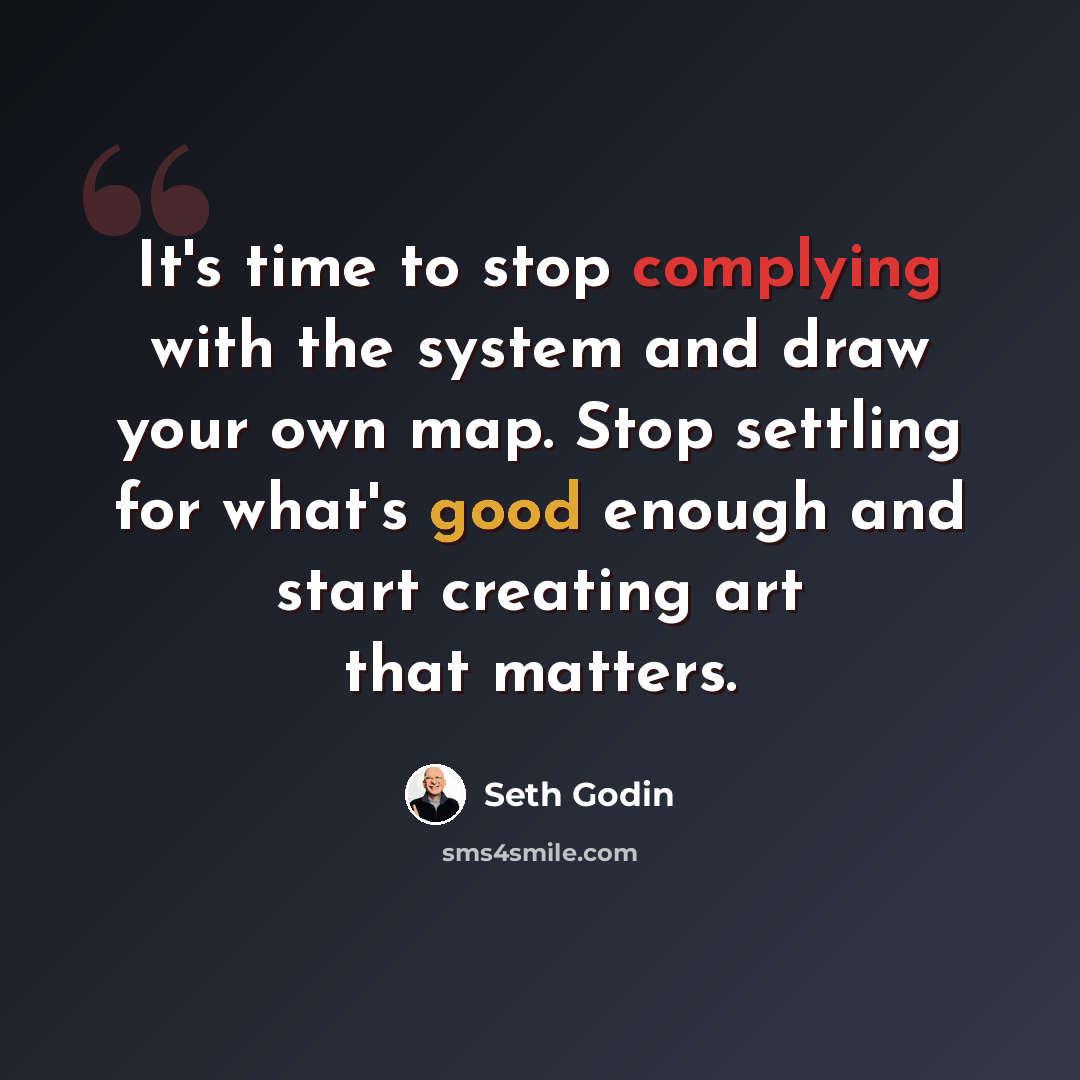 “It's time to stop complying with the system and draw your own map. Stop settling for what's good enough and start creating art that matters.” quote by Seth Godin