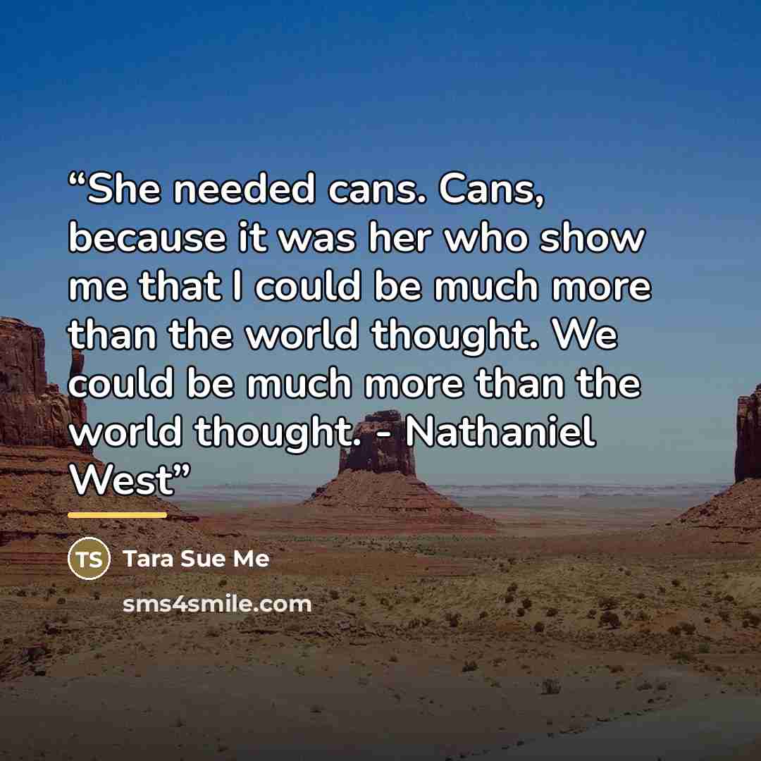 “She needed cans. Cans, because it was her who show me that I could be much more than the world thought. We could be much more than the world thought. - Nathaniel West” quote by Tara Sue Me
