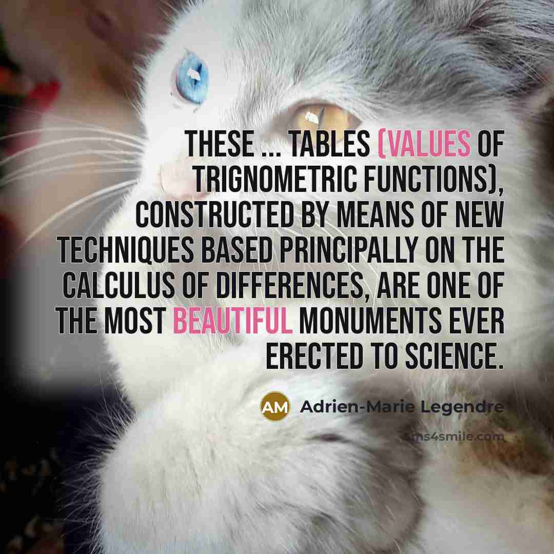 “These ... tables (values of trignometric functions), constructed by means of new techniques based principally on the calculus of differences, are one of the most beautiful monuments ever erected to science.” quote by Adrien-Marie Legendre