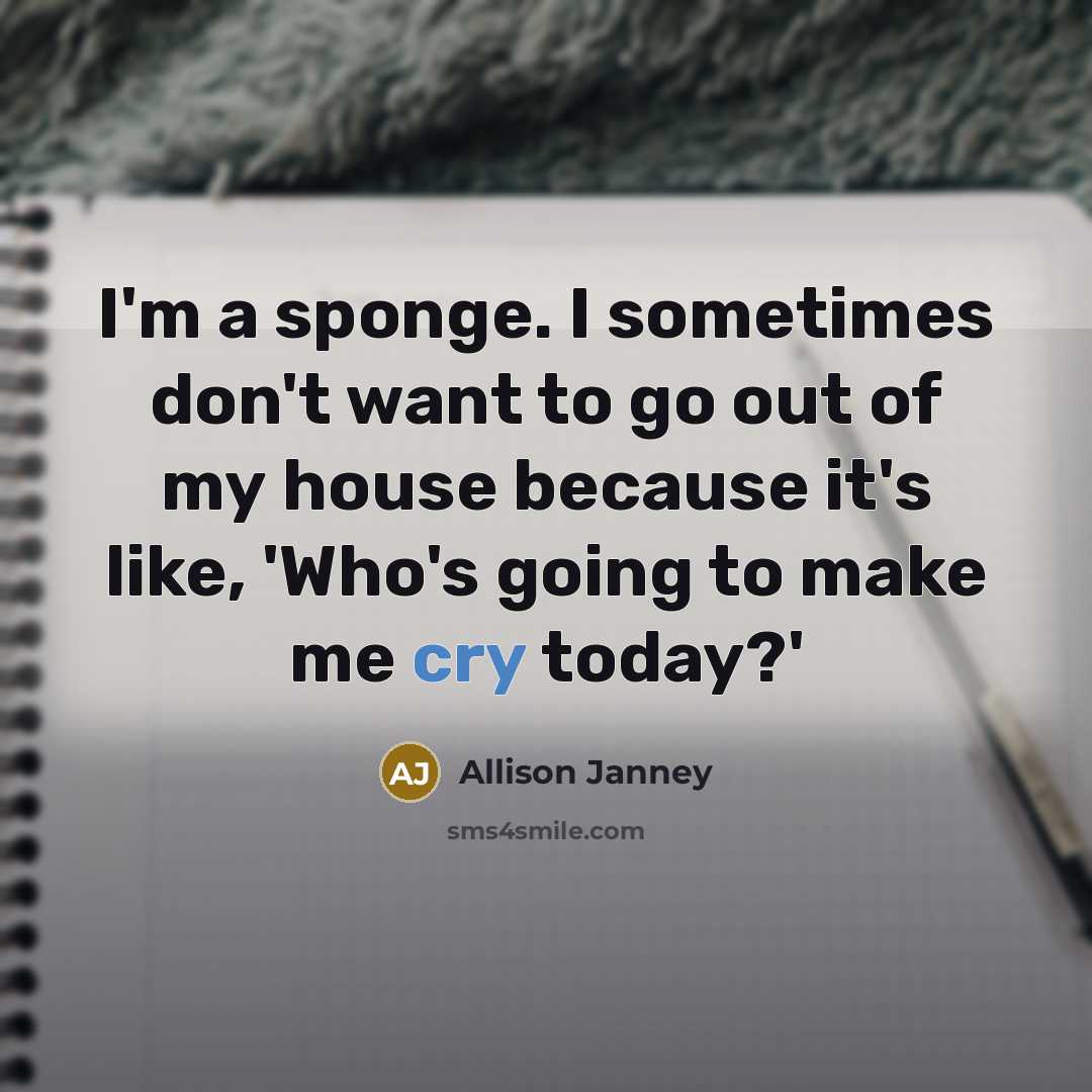 “I'm a sponge. I sometimes don't want to go out of my house because it's like, 'Who's going to make me cry today?'” quote by Allison Janney