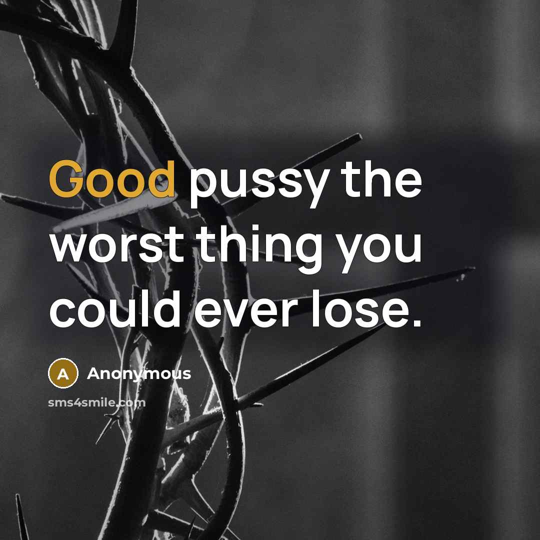 “Good pussy the worst thing you could ever lose.” quote by Anonymous