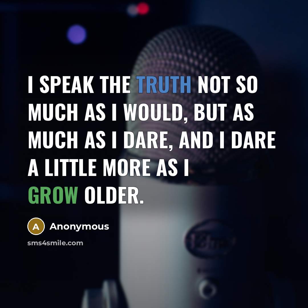“I speak the truth not so much as I would, but as much as I dare, and I dare a little more as I grow older.” quote by Anonymous
