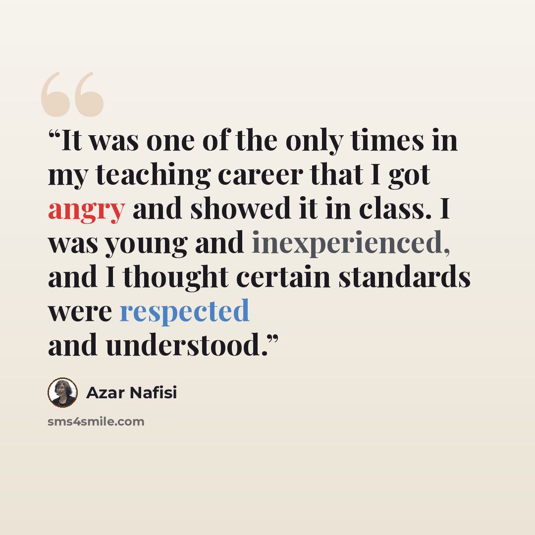 “It was one of the only times in my teaching career that I got angry and showed it in class. I was young and inexperienced, and I thought certain standards were respected and understood.” quote by Azar Nafisi