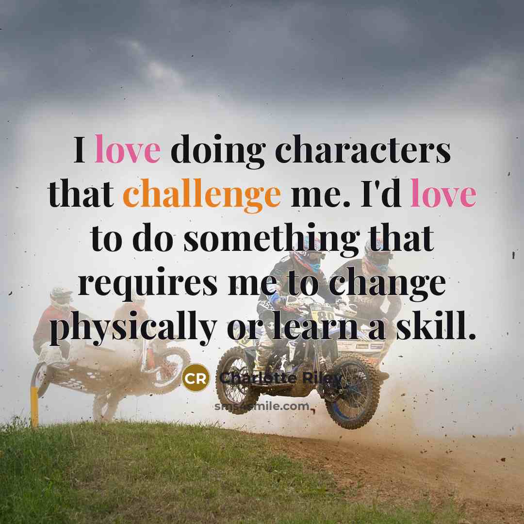 “I love doing characters that challenge me. I'd love to do something that requires me to change physically or learn a skill.” quote by Charlotte Riley