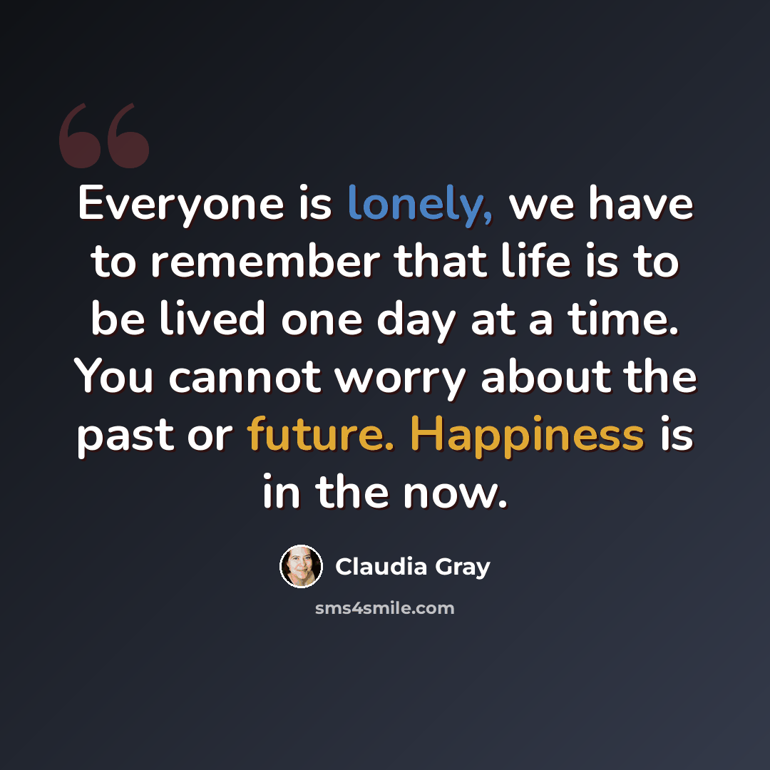 “Everyone is lonely, we have to remember that life is to be lived one day at a time. You cannot worry about the past or future. Happiness is in the now.” quote by Claudia Gray